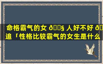 命格霸气的女 🐧 人好不好 🐬 追「性格比较霸气的女生是什么样的」